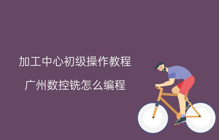 加工中心初级操作教程 广州数控铣怎么编程？